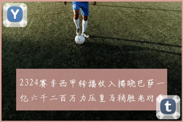 2324赛季西甲转播收入揭晓巴萨一亿六千二百万力压皇马稍胜老对手